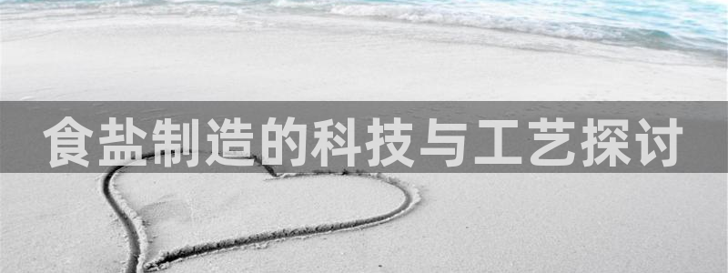 威九国际下载：食盐制造的科技与工艺探讨